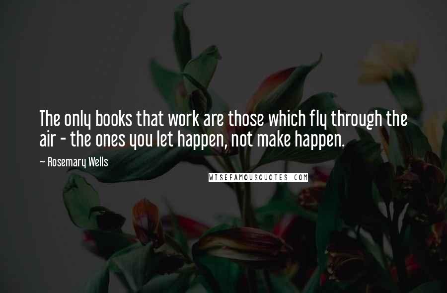 Rosemary Wells Quotes: The only books that work are those which fly through the air - the ones you let happen, not make happen.