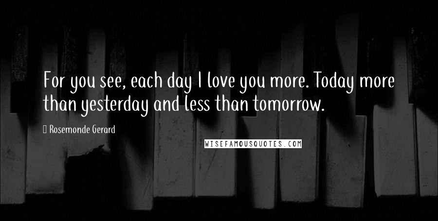 Rosemonde Gerard Quotes: For you see, each day I love you more. Today more than yesterday and less than tomorrow.