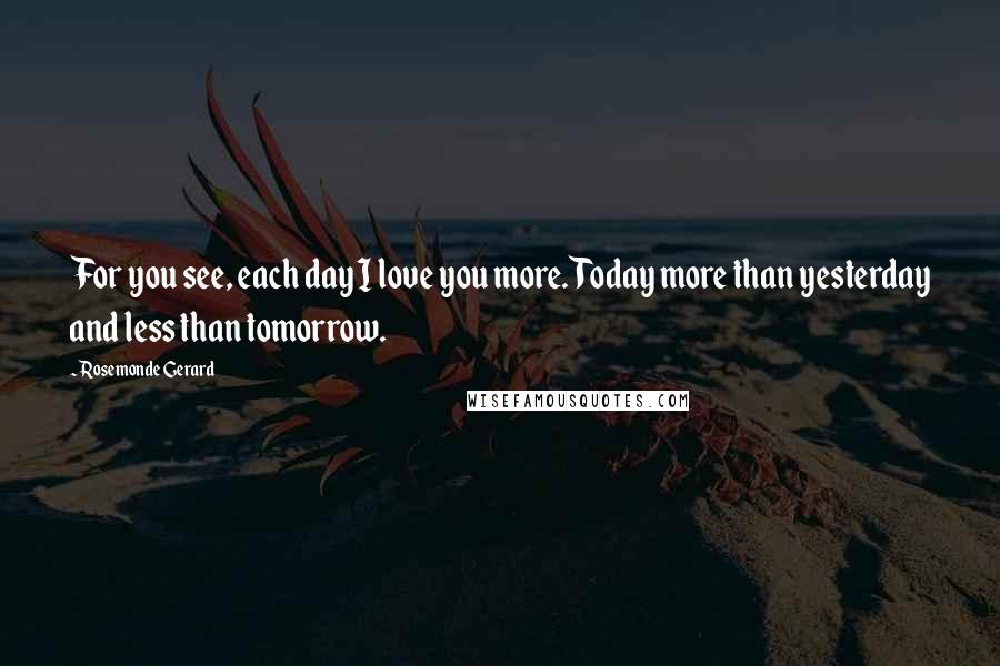 Rosemonde Gerard Quotes: For you see, each day I love you more. Today more than yesterday and less than tomorrow.