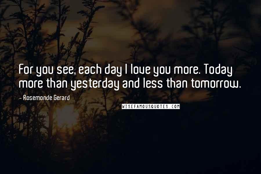 Rosemonde Gerard Quotes: For you see, each day I love you more. Today more than yesterday and less than tomorrow.