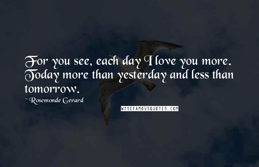 Rosemonde Gerard Quotes: For you see, each day I love you more. Today more than yesterday and less than tomorrow.