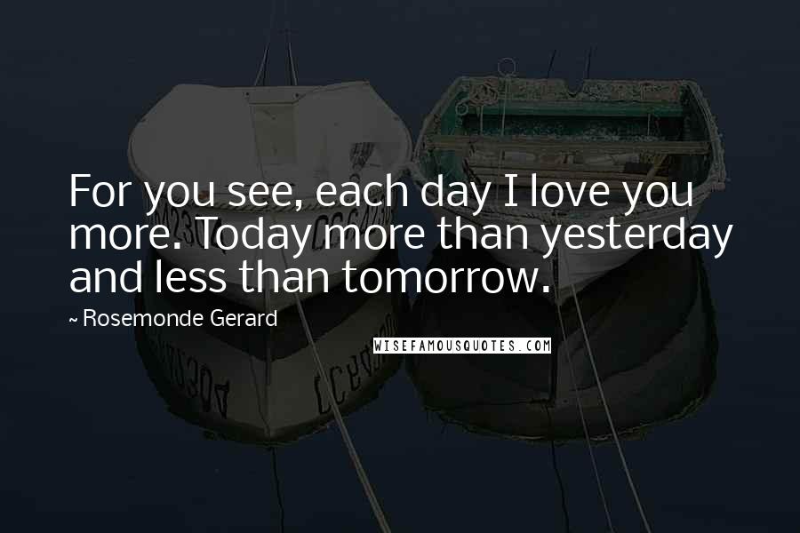 Rosemonde Gerard Quotes: For you see, each day I love you more. Today more than yesterday and less than tomorrow.