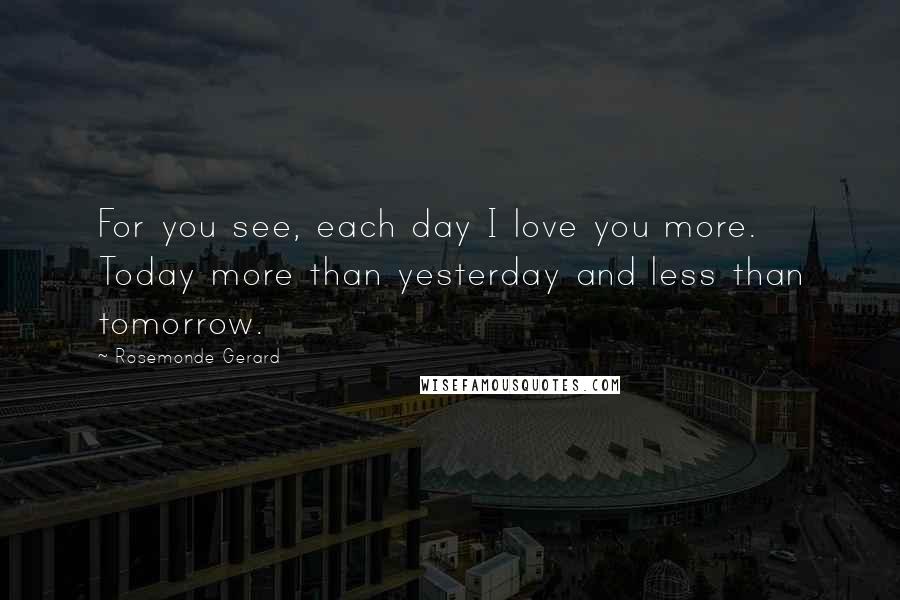 Rosemonde Gerard Quotes: For you see, each day I love you more. Today more than yesterday and less than tomorrow.