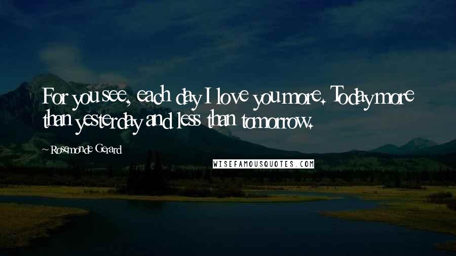 Rosemonde Gerard Quotes: For you see, each day I love you more. Today more than yesterday and less than tomorrow.