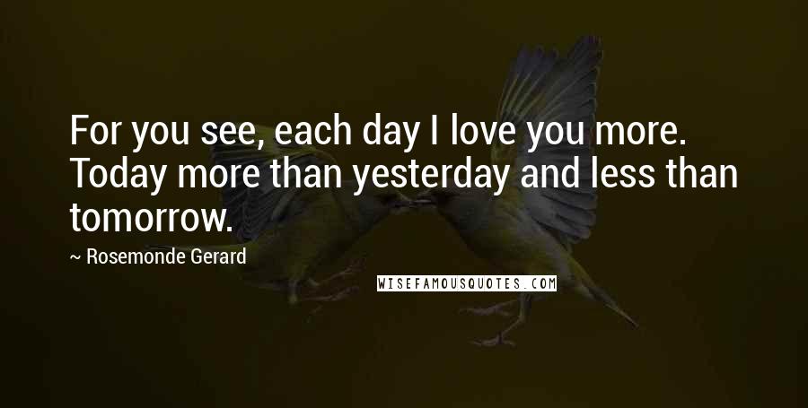 Rosemonde Gerard Quotes: For you see, each day I love you more. Today more than yesterday and less than tomorrow.