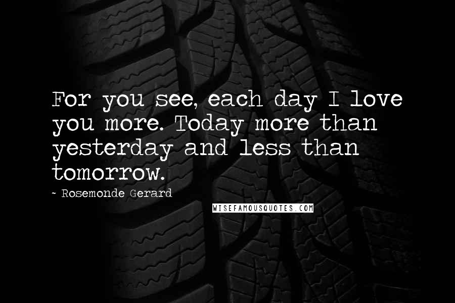 Rosemonde Gerard Quotes: For you see, each day I love you more. Today more than yesterday and less than tomorrow.