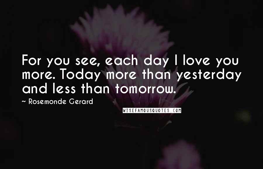 Rosemonde Gerard Quotes: For you see, each day I love you more. Today more than yesterday and less than tomorrow.