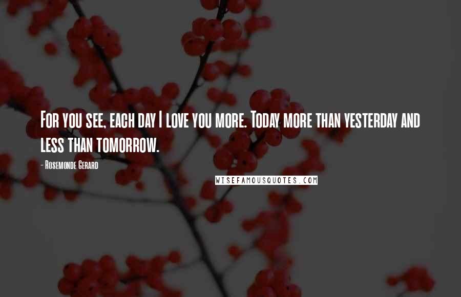 Rosemonde Gerard Quotes: For you see, each day I love you more. Today more than yesterday and less than tomorrow.