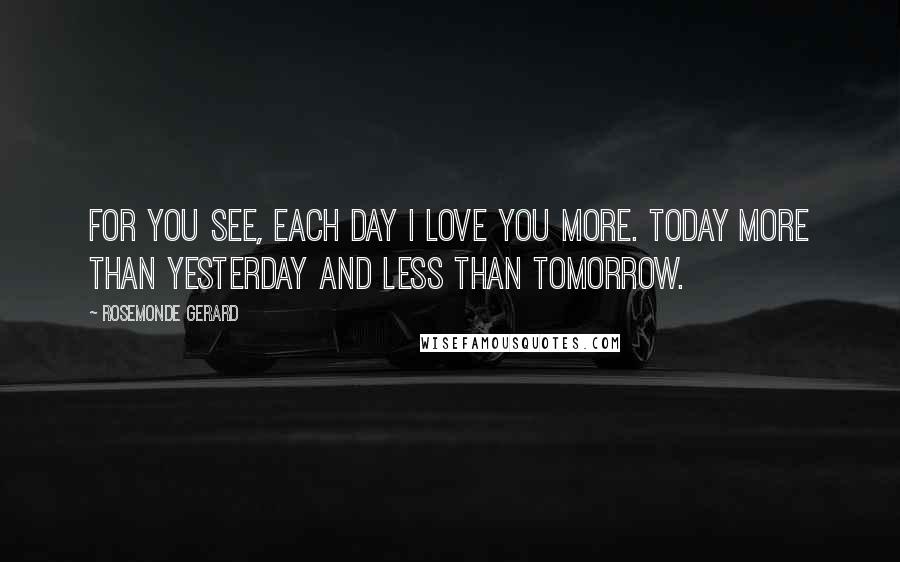 Rosemonde Gerard Quotes: For you see, each day I love you more. Today more than yesterday and less than tomorrow.