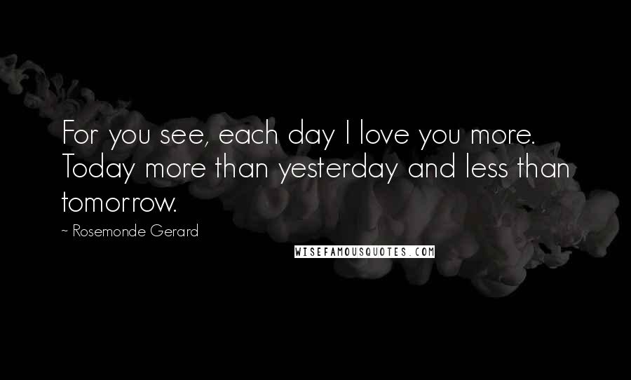 Rosemonde Gerard Quotes: For you see, each day I love you more. Today more than yesterday and less than tomorrow.