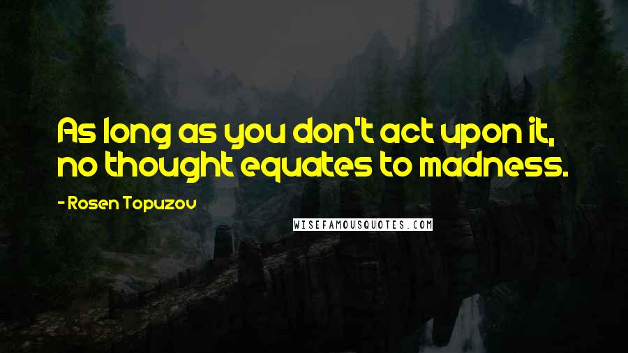 Rosen Topuzov Quotes: As long as you don't act upon it, no thought equates to madness.