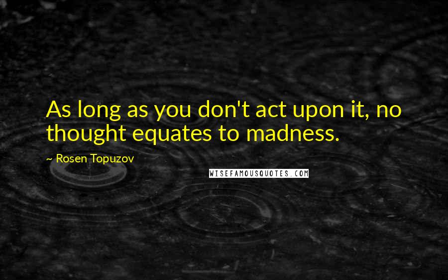 Rosen Topuzov Quotes: As long as you don't act upon it, no thought equates to madness.