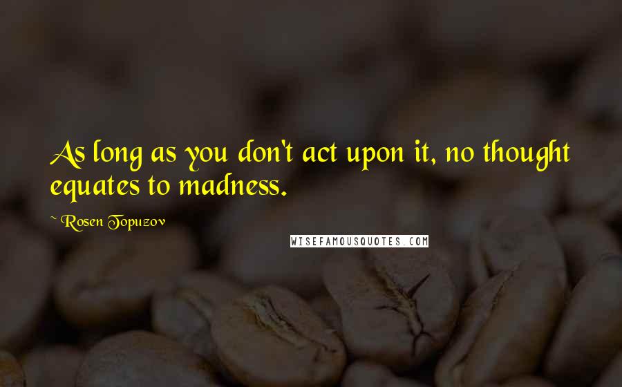 Rosen Topuzov Quotes: As long as you don't act upon it, no thought equates to madness.