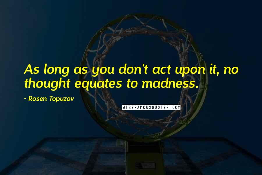 Rosen Topuzov Quotes: As long as you don't act upon it, no thought equates to madness.