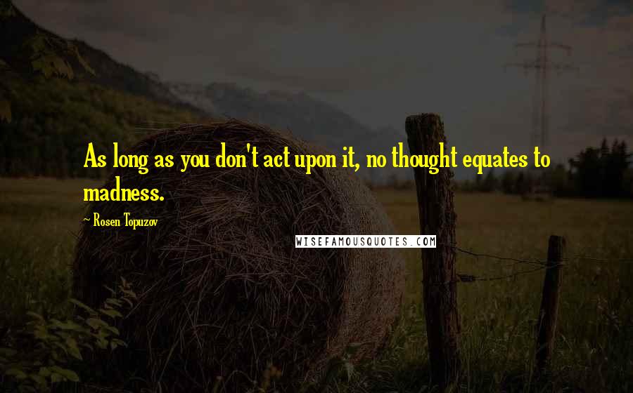 Rosen Topuzov Quotes: As long as you don't act upon it, no thought equates to madness.