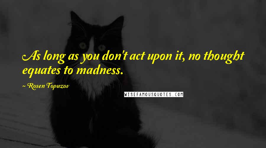Rosen Topuzov Quotes: As long as you don't act upon it, no thought equates to madness.