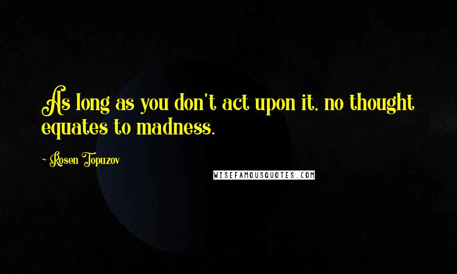 Rosen Topuzov Quotes: As long as you don't act upon it, no thought equates to madness.