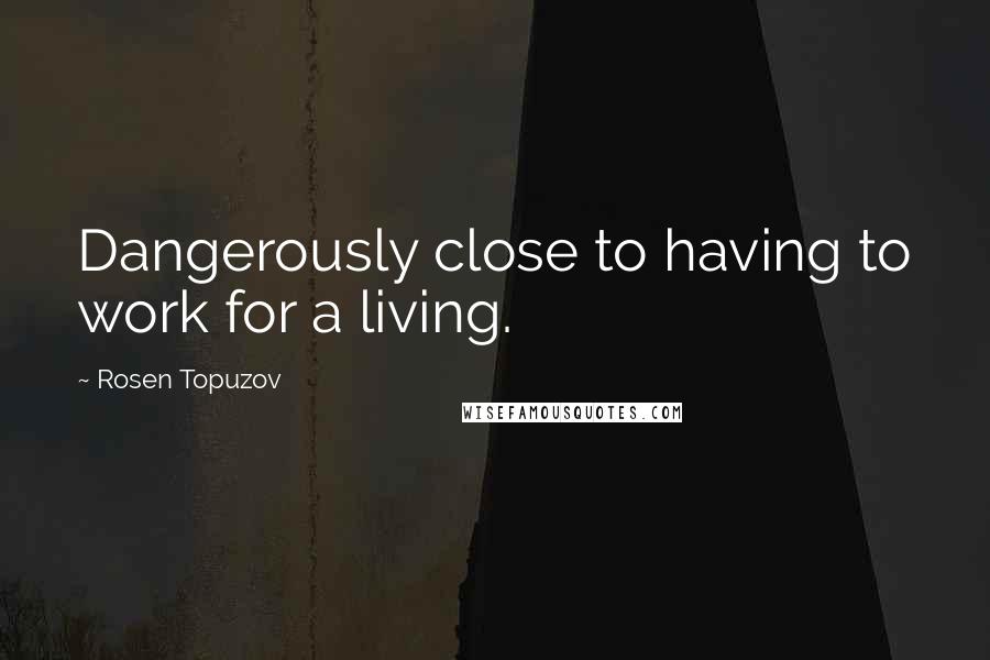Rosen Topuzov Quotes: Dangerously close to having to work for a living.