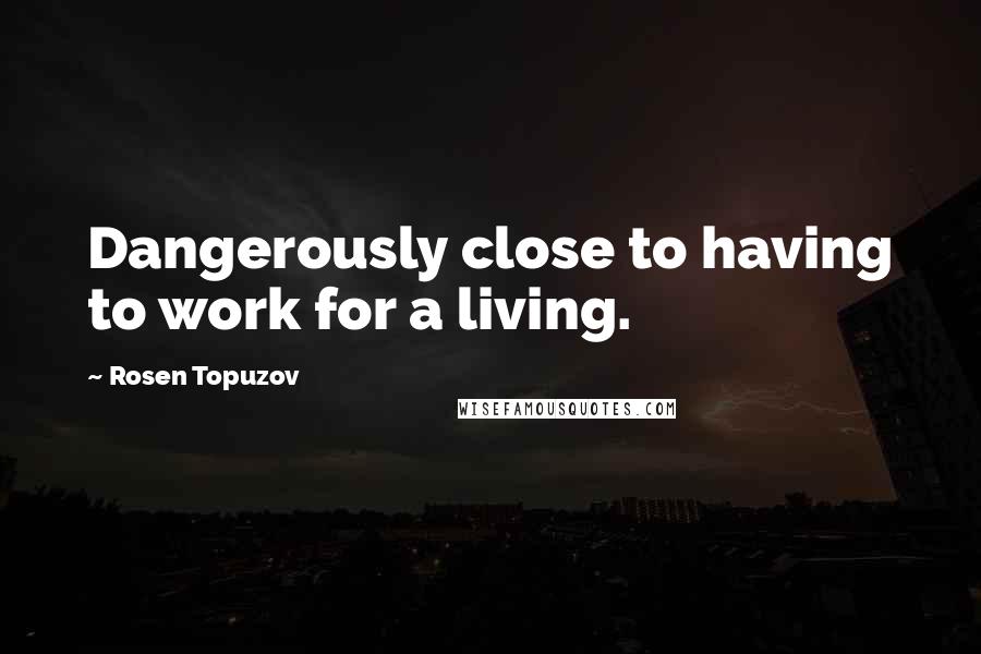 Rosen Topuzov Quotes: Dangerously close to having to work for a living.