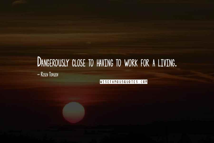 Rosen Topuzov Quotes: Dangerously close to having to work for a living.