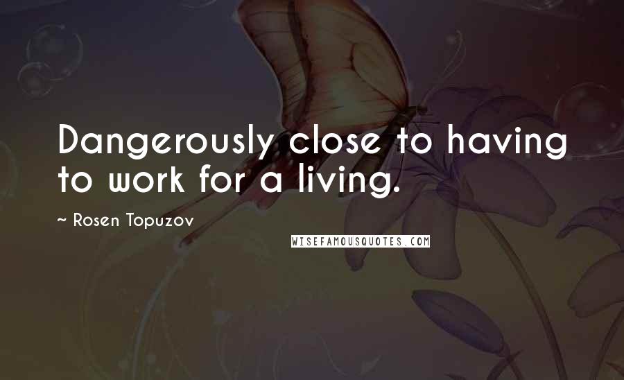 Rosen Topuzov Quotes: Dangerously close to having to work for a living.