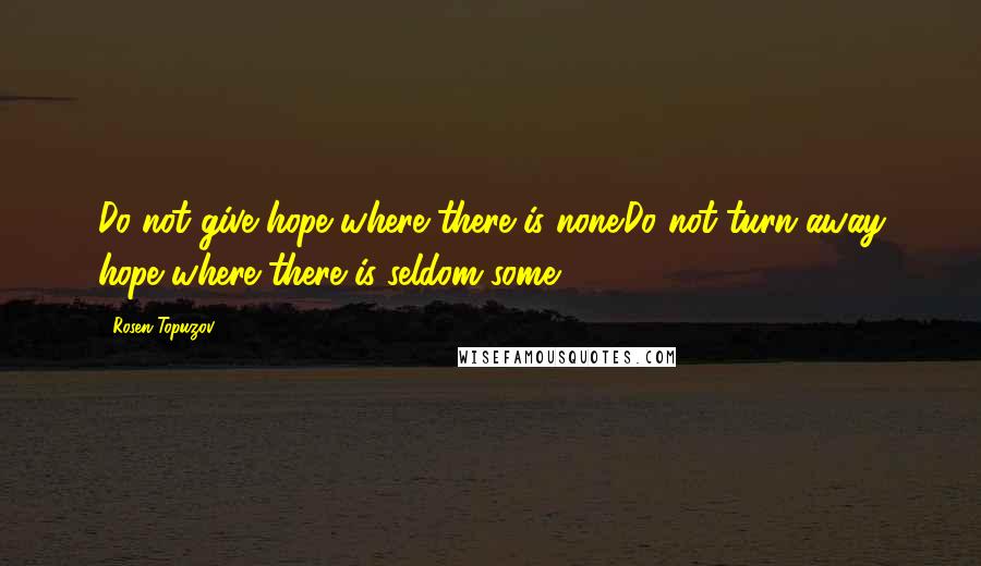Rosen Topuzov Quotes: Do not give hope where there is none.Do not turn away hope where there is seldom some.
