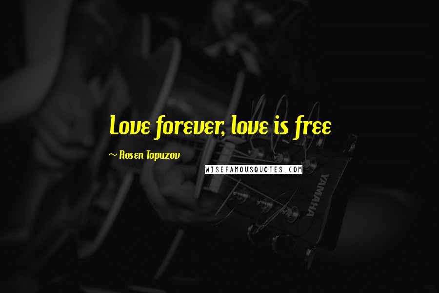 Rosen Topuzov Quotes: Love forever, love is free