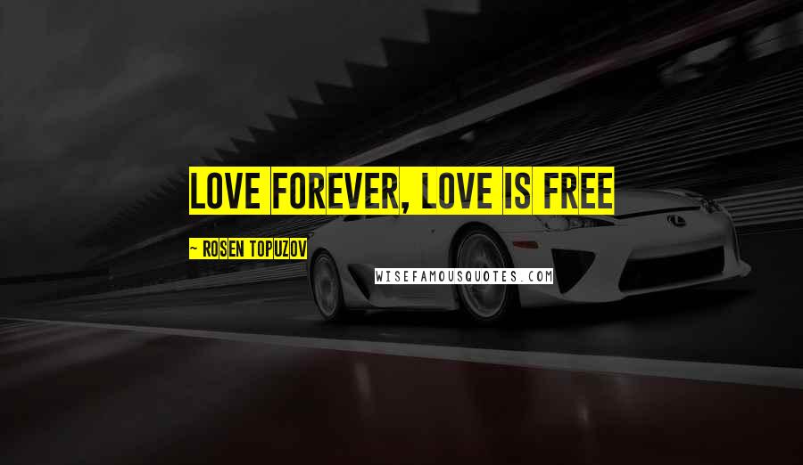 Rosen Topuzov Quotes: Love forever, love is free