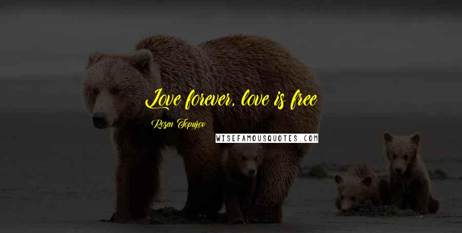 Rosen Topuzov Quotes: Love forever, love is free