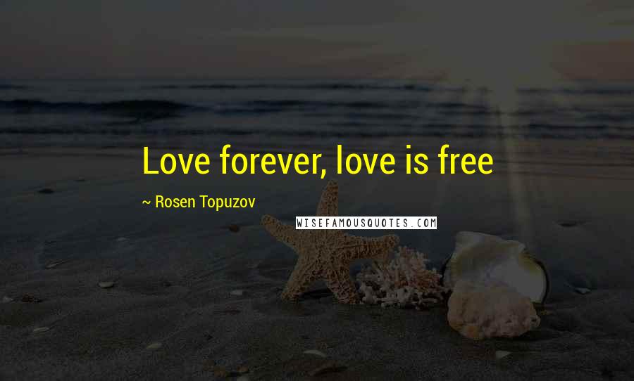 Rosen Topuzov Quotes: Love forever, love is free