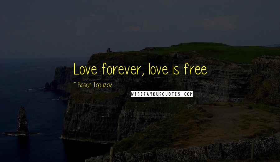 Rosen Topuzov Quotes: Love forever, love is free