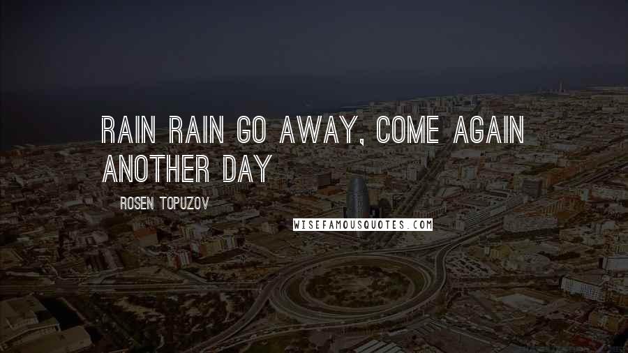 Rosen Topuzov Quotes: Rain rain go away, come again another day