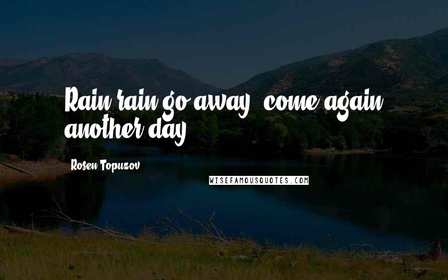 Rosen Topuzov Quotes: Rain rain go away, come again another day