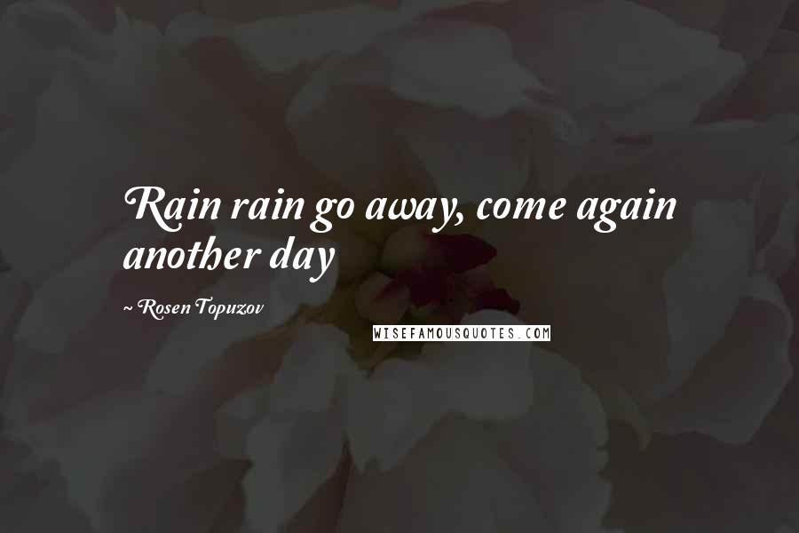 Rosen Topuzov Quotes: Rain rain go away, come again another day