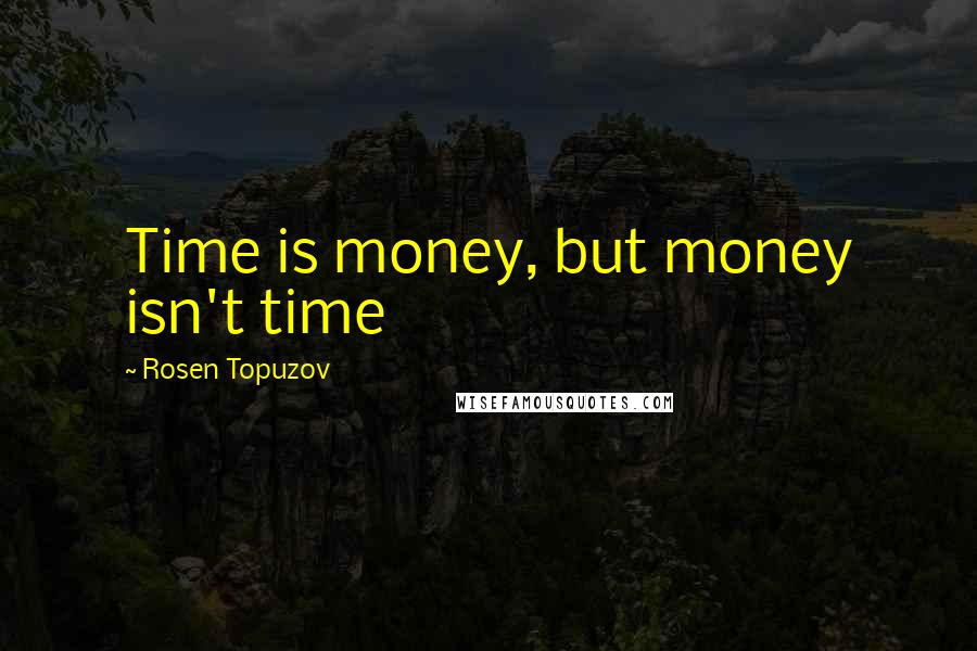 Rosen Topuzov Quotes: Time is money, but money isn't time