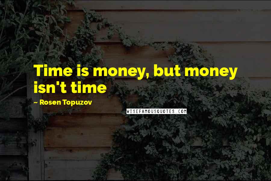 Rosen Topuzov Quotes: Time is money, but money isn't time