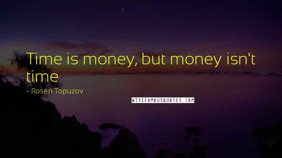 Rosen Topuzov Quotes: Time is money, but money isn't time