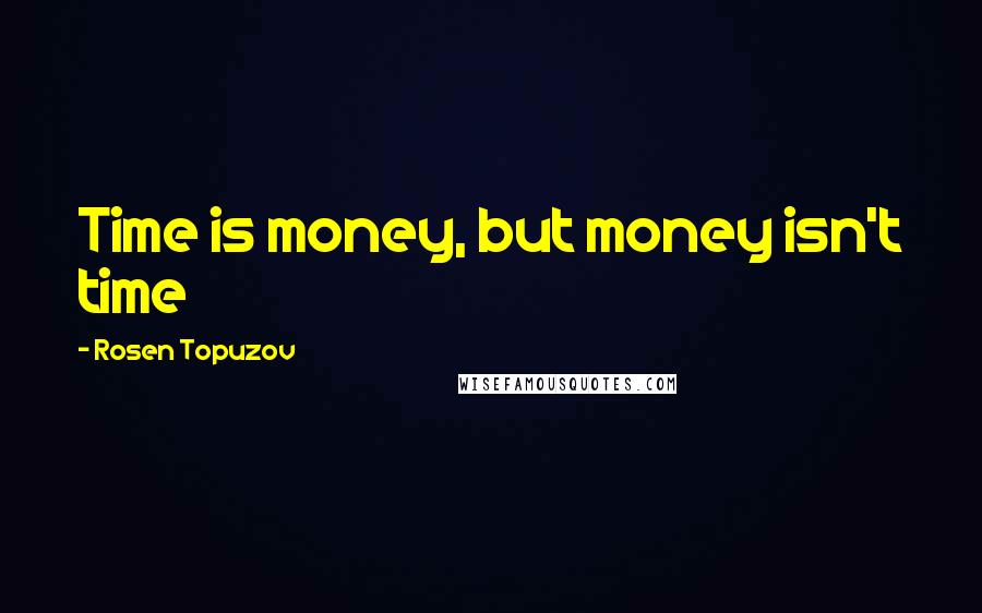 Rosen Topuzov Quotes: Time is money, but money isn't time