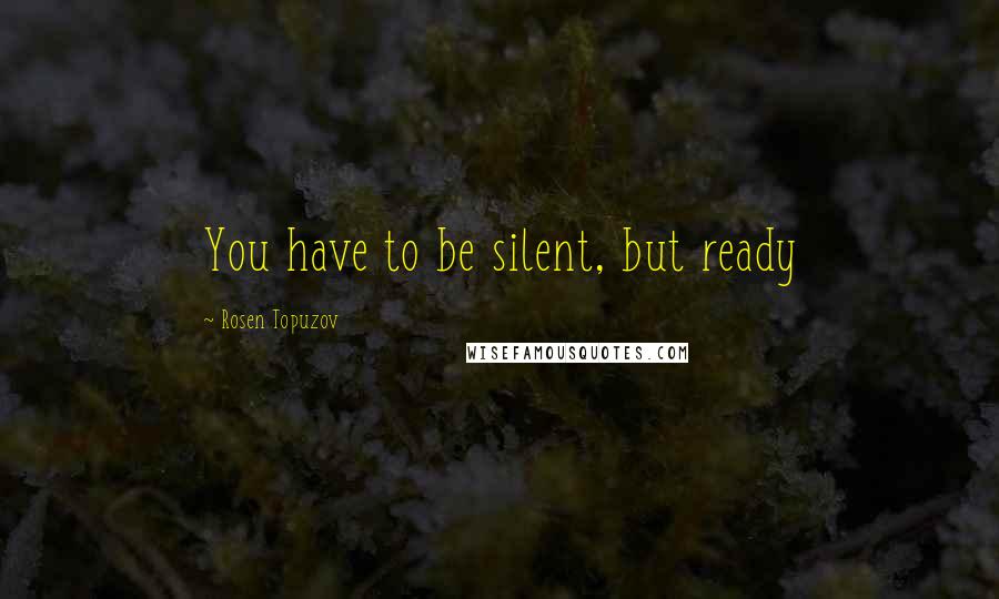Rosen Topuzov Quotes: You have to be silent, but ready