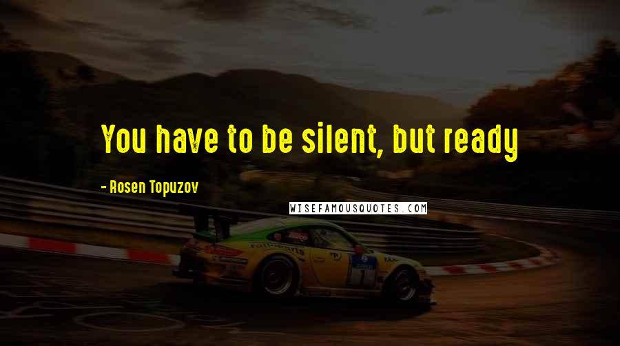 Rosen Topuzov Quotes: You have to be silent, but ready