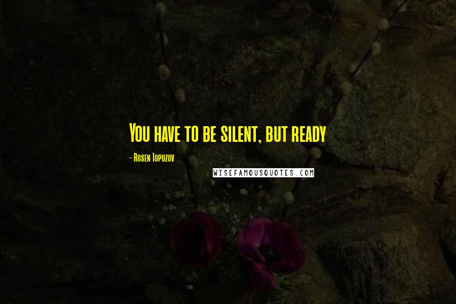 Rosen Topuzov Quotes: You have to be silent, but ready