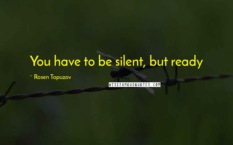 Rosen Topuzov Quotes: You have to be silent, but ready