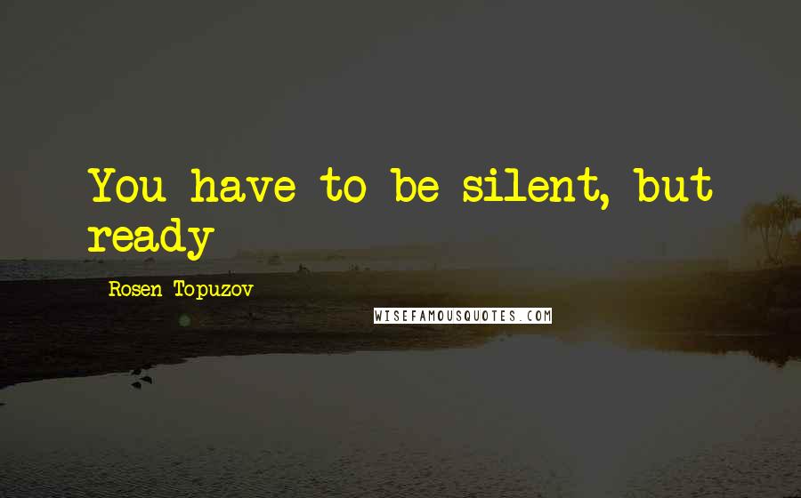 Rosen Topuzov Quotes: You have to be silent, but ready