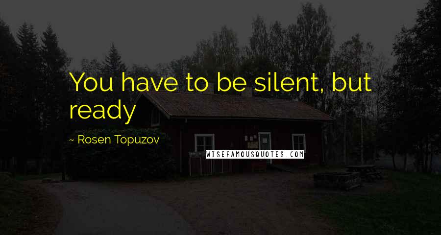 Rosen Topuzov Quotes: You have to be silent, but ready