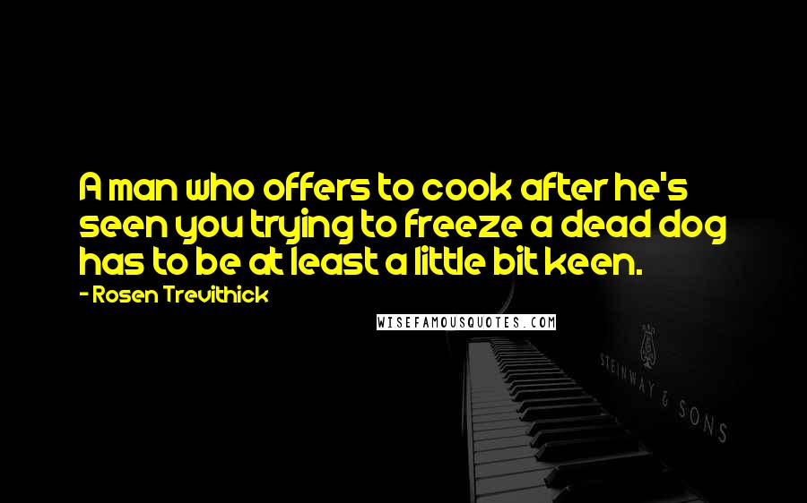 Rosen Trevithick Quotes: A man who offers to cook after he's seen you trying to freeze a dead dog has to be at least a little bit keen.