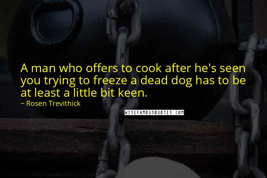 Rosen Trevithick Quotes: A man who offers to cook after he's seen you trying to freeze a dead dog has to be at least a little bit keen.