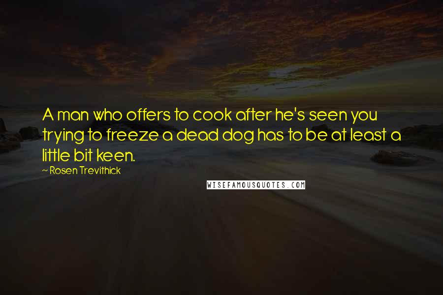Rosen Trevithick Quotes: A man who offers to cook after he's seen you trying to freeze a dead dog has to be at least a little bit keen.