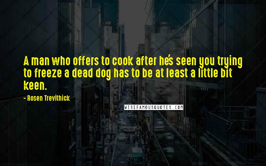 Rosen Trevithick Quotes: A man who offers to cook after he's seen you trying to freeze a dead dog has to be at least a little bit keen.
