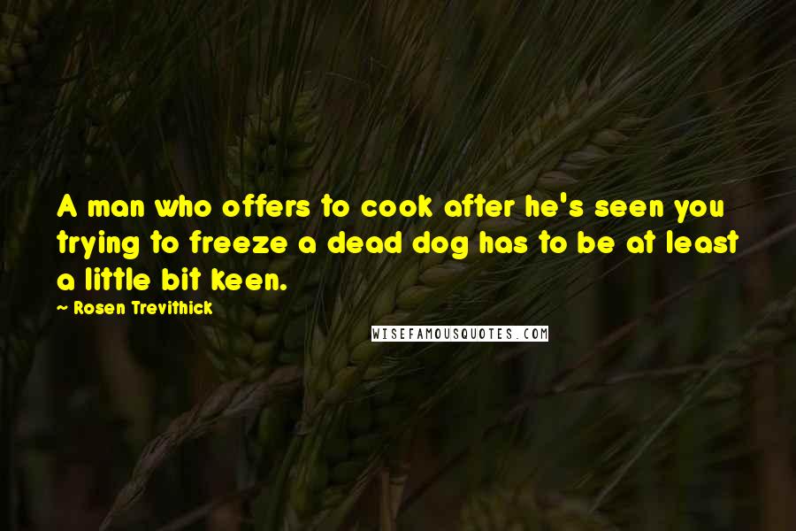 Rosen Trevithick Quotes: A man who offers to cook after he's seen you trying to freeze a dead dog has to be at least a little bit keen.