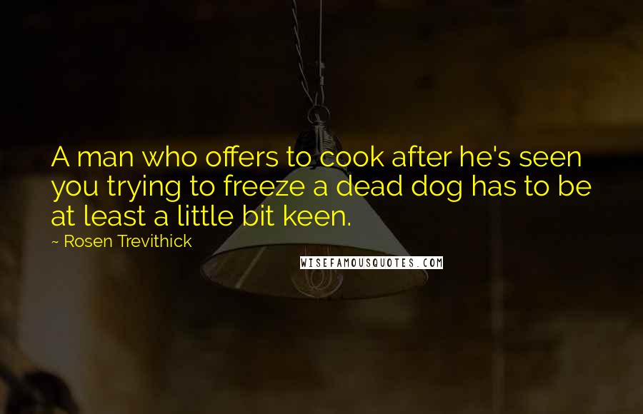 Rosen Trevithick Quotes: A man who offers to cook after he's seen you trying to freeze a dead dog has to be at least a little bit keen.